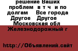 решение Ваших проблем (в т.ч. и по долгам) - Все города Другое » Другое   . Московская обл.,Железнодорожный г.
